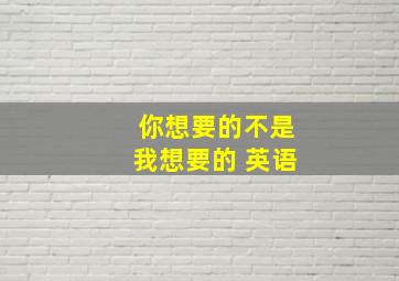 你想要的不是我想要的 英语